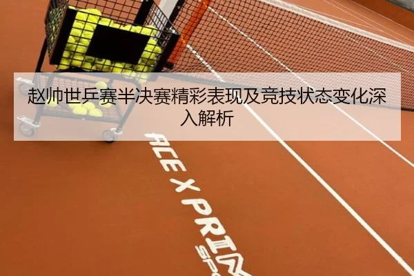 赵帅世乒赛半决赛精彩表现及竞技状态变化深入解析 - TIANBO SPORTS